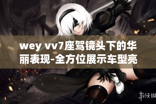 wey vv7座驾镜头下的华丽表现-全方位展示车型亮点