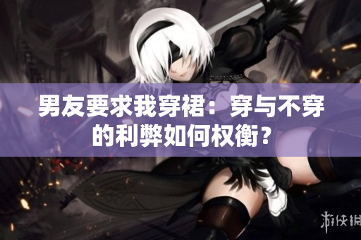 男友要求我穿裙：穿与不穿的利弊如何权衡？