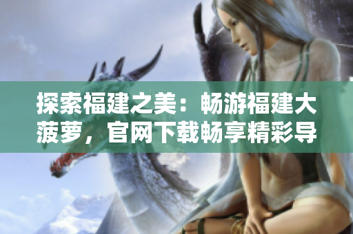 探索福建之美：畅游福建大菠萝，官网下载畅享精彩导航服务！