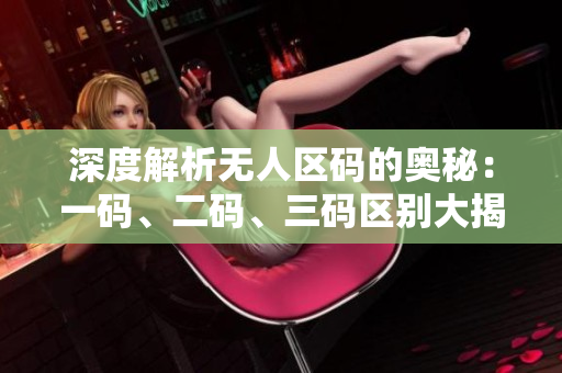 深度解析无人区码的奥秘：一码、二码、三码区别大揭秘