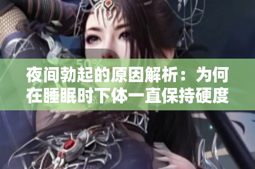 夜间勃起的原因解析：为何在睡眠时下体一直保持硬度？