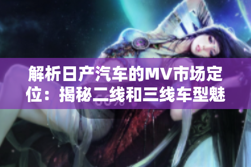 解析日产汽车的MV市场定位：揭秘二线和三线车型魅力