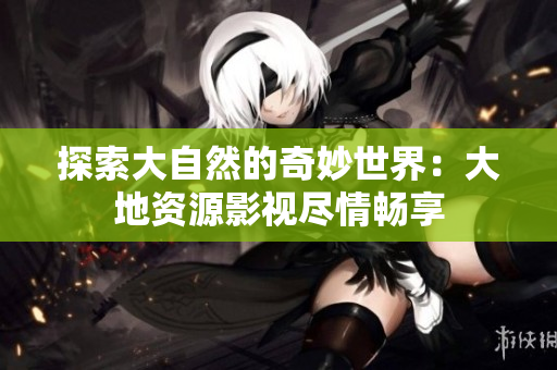探索大自然的奇妙世界：大地资源影视尽情畅享