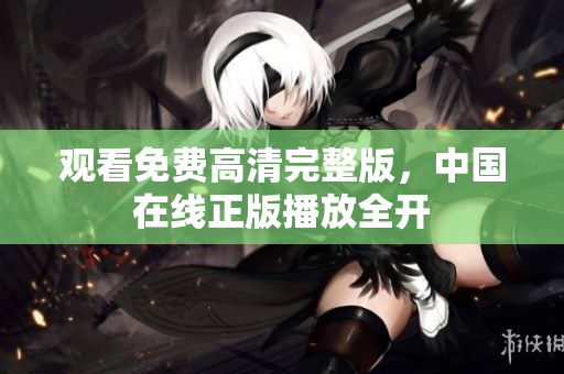 观看免费高清完整版，中国在线正版播放全开