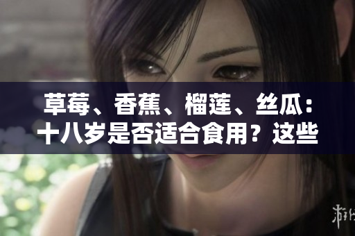 草莓、香蕉、榴莲、丝瓜：十八岁是否适合食用？这些水果是否适合青少年？