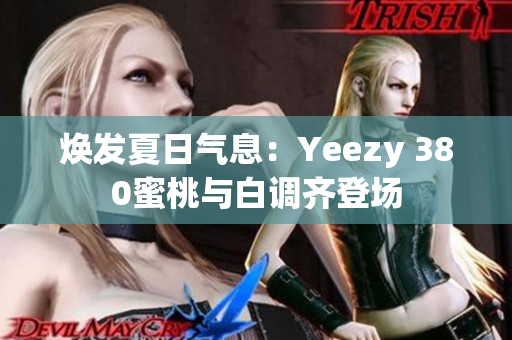焕发夏日气息：Yeezy 380蜜桃与白调齐登场