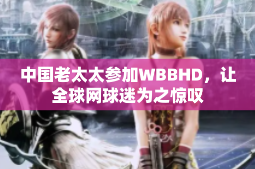 中国老太太参加WBBHD，让全球网球迷为之惊叹