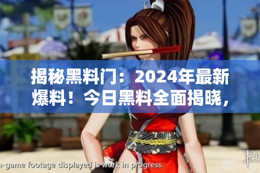 揭秘黑料门：2024年最新爆料！今日黑料全面揭晓，精彩纷呈！