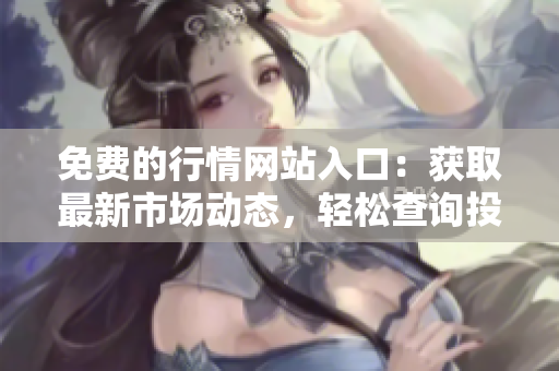 免费的行情网站入口：获取最新市场动态，轻松查询投资机会