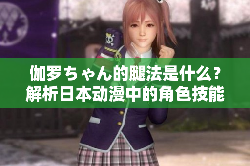 伽罗ちゃん的腿法是什么？解析日本动漫中的角色技能
