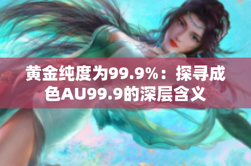 黄金纯度为99.9%：探寻成色AU99.9的深层含义