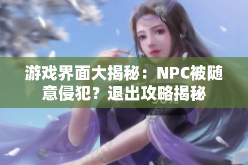游戏界面大揭秘：NPC被随意侵犯？退出攻略揭秘