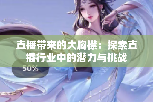 直播带来的大胸襟：探索直播行业中的潜力与挑战