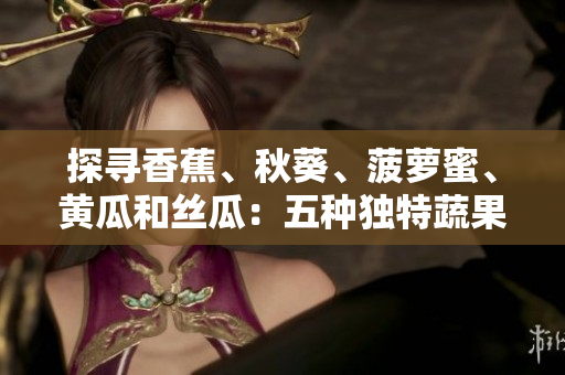 探寻香蕉、秋葵、菠萝蜜、黄瓜和丝瓜：五种独特蔬果的特点与区别