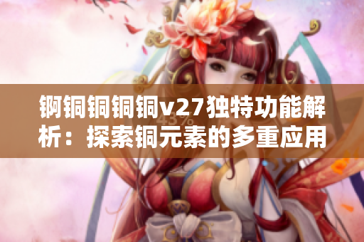 锕铜铜铜铜v27独特功能解析：探索铜元素的多重应用价值