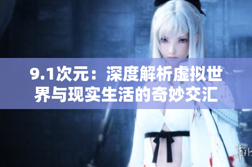 9.1次元：深度解析虚拟世界与现实生活的奇妙交汇