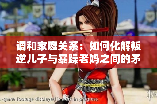 调和家庭关系：如何化解叛逆儿子与暴躁老妈之间的矛盾