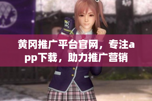黄冈推广平台官网，专注app下载，助力推广营销