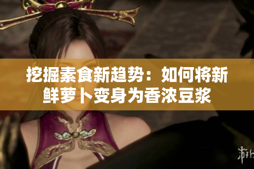 挖掘素食新趋势：如何将新鲜萝卜变身为香浓豆浆