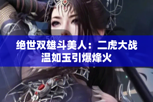 绝世双雄斗美人：二虎大战温如玉引爆烽火