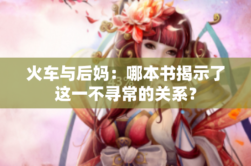 火车与后妈：哪本书揭示了这一不寻常的关系？