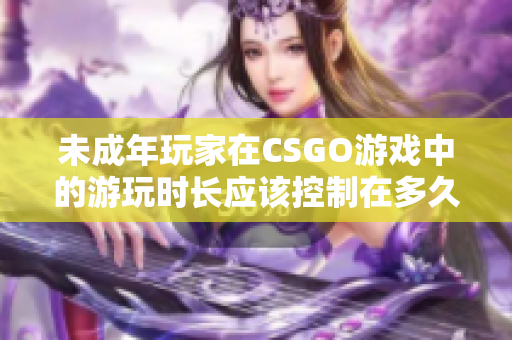 未成年玩家在CSGO游戏中的游玩时长应该控制在多久？