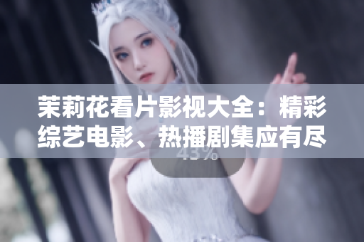 茉莉花看片影视大全：精彩综艺电影、热播剧集应有尽有