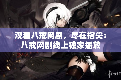 观看八戒网剧，尽在指尖：八戒网剧线上独家播放