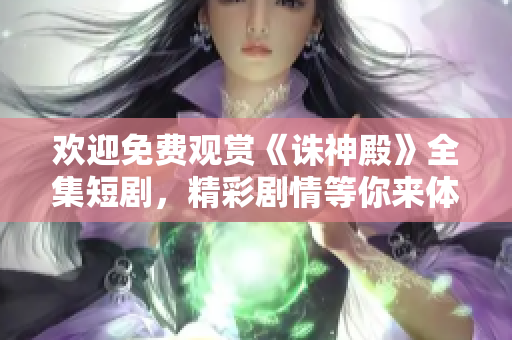 欢迎免费观赏《诛神殿》全集短剧，精彩剧情等你来体验
