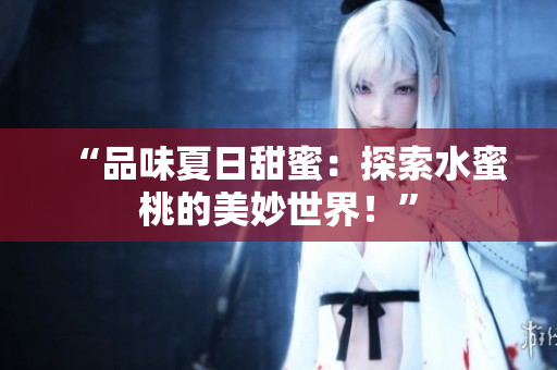 “品味夏日甜蜜：探索水蜜桃的美妙世界！”