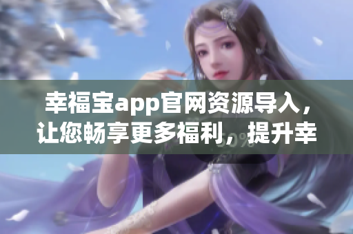 幸福宝app官网资源导入，让您畅享更多福利，提升幸福指数