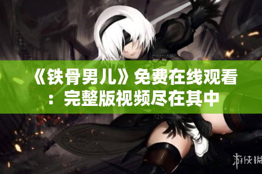 《铁骨男儿》免费在线观看：完整版视频尽在其中