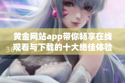 黄金网站app带你畅享在线观看与下载的十大绝佳体验