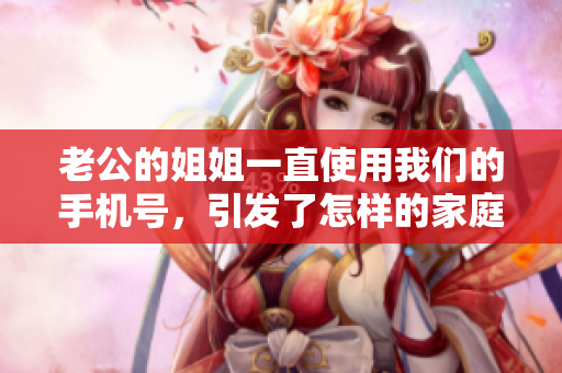 老公的姐姐一直使用我们的手机号，引发了怎样的家庭纠纷？