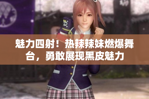 魅力四射！热辣辣妹燃爆舞台，勇敢展现黑皮魅力