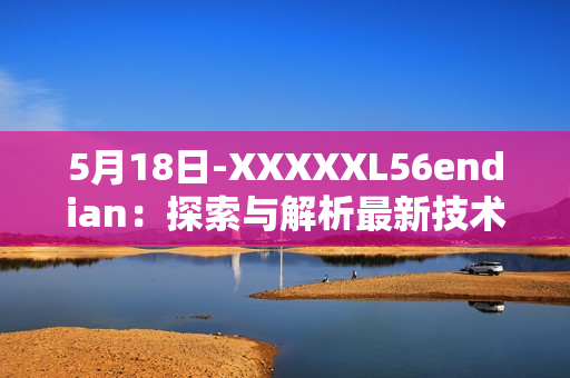 5月18日-XXXXXL56endian：探索与解析最新技术趋势与发展