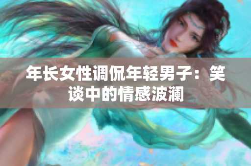 年长女性调侃年轻男子：笑谈中的情感波澜