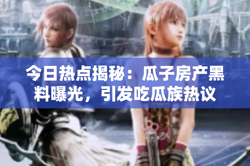 今日热点揭秘：瓜子房产黑料曝光，引发吃瓜族热议