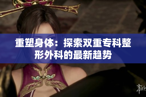 重塑身体：探索双重专科整形外科的最新趋势