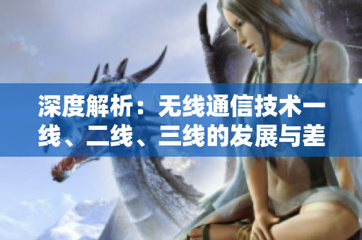 深度解析：无线通信技术一线、二线、三线的发展与差异