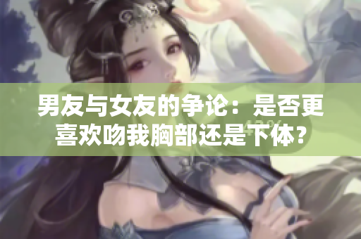 男友与女友的争论：是否更喜欢吻我胸部还是下体？