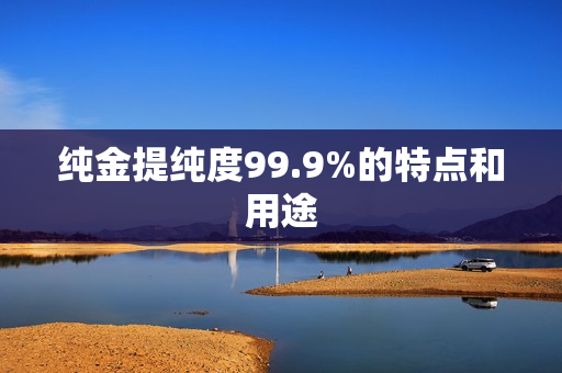 纯金提纯度99.9%的特点和用途