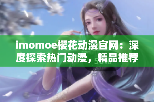 imomoe樱花动漫官网：深度探索热门动漫，精品推荐一应俱全