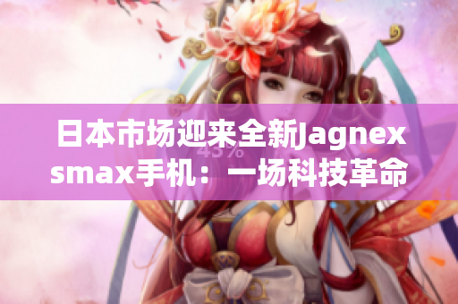 日本市场迎来全新Jagnexsmax手机：一场科技革命的序幕