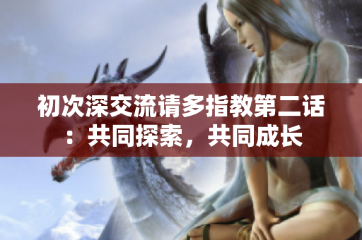 初次深交流请多指教第二话：共同探索，共同成长