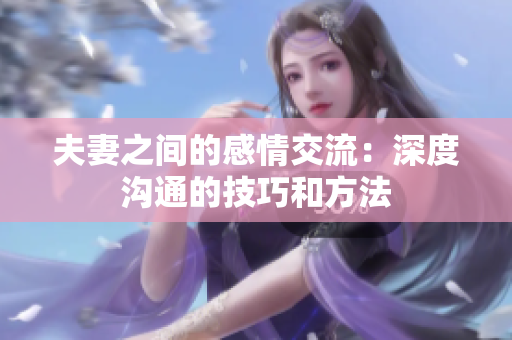 夫妻之间的感情交流：深度沟通的技巧和方法