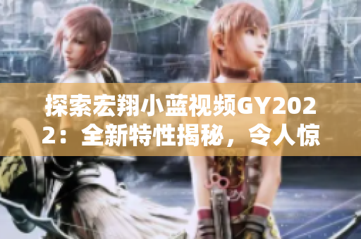 探索宏翔小蓝视频GY2022：全新特性揭秘，令人惊叹的功能体验等你发现！