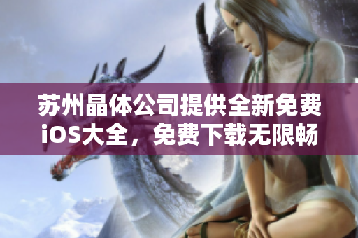 苏州晶体公司提供全新免费iOS大全，免费下载无限畅享