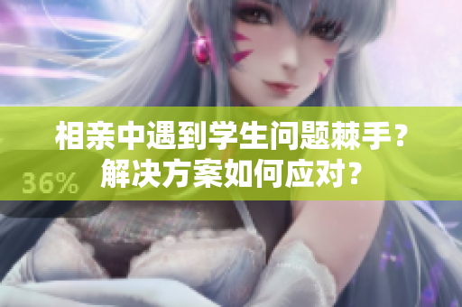 相亲中遇到学生问题棘手？解决方案如何应对？