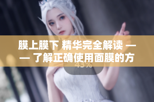 膜上膜下 精华完全解读 —— 了解正确使用面膜的方法